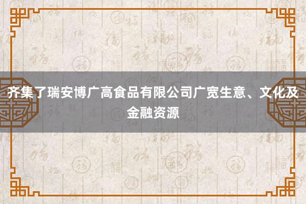 齐集了瑞安博广高食品有限公司广宽生意、文化及金融资源