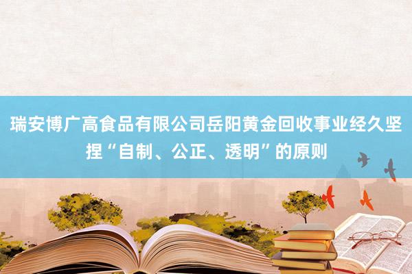 瑞安博广高食品有限公司岳阳黄金回收事业经久坚捏“自制、公正、透明”的原则